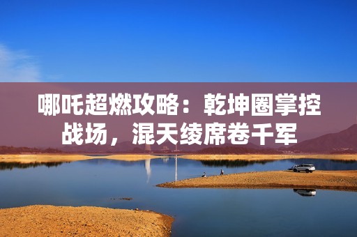哪吒超燃攻略：乾坤圈掌控战场，混天绫席卷千军