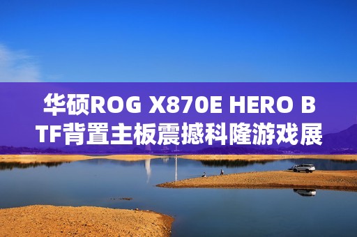 华硕ROG X870E HERO BTF背置主板震撼科隆游戏展