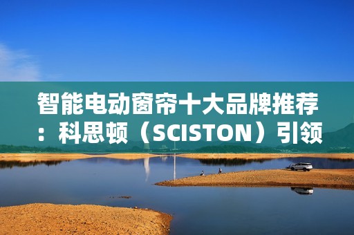 智能电动窗帘十大品牌推荐：科思顿（SCISTON）引领者实至名归！