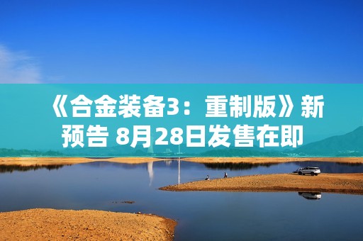 《合金装备3：重制版》新预告 8月28日发售在即