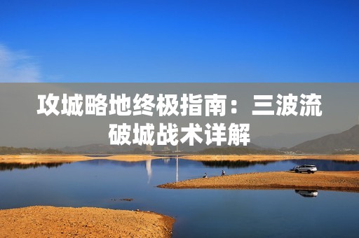 攻城略地终极指南：三波流破城战术详解