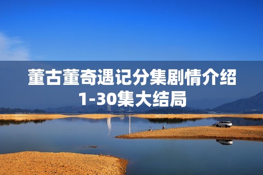 董古董奇遇记分集剧情介绍1-30集大结局