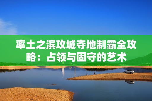 率土之滨攻城夺地制霸全攻略：占领与固守的艺术