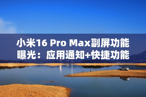 小米16 Pro Max副屏功能曝光：应用通知+快捷功能
