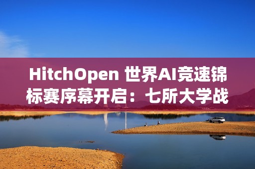 HitchOpen 世界AI竞速锦标赛序幕开启：七所大学战队“试剑”张家界天门山！