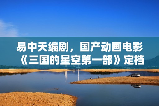 易中天编剧，国产动画电影《三国的星空第一部》定档国庆 10 月 1 日