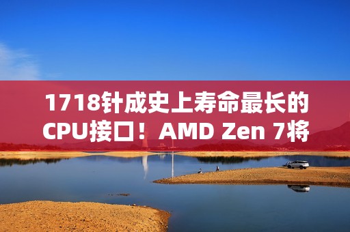 1718针成史上寿命最长的CPU接口！AMD Zen 7将支持AM5：一板传4代 U坏板还在