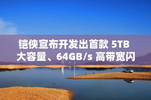 铠侠宣布开发出首款 5TB 大容量、64GB/s 高带宽闪存模块原型