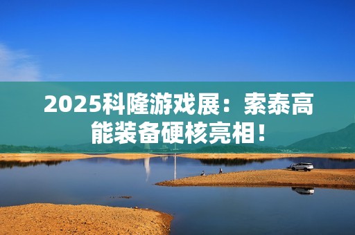 2025科隆游戏展：索泰高能装备硬核亮相！