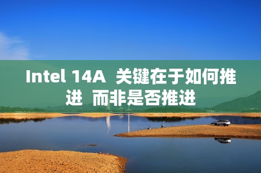 Intel 14A  关键在于如何推进  而非是否推进