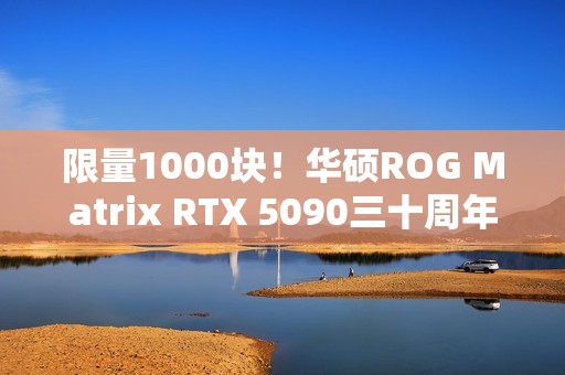 限量1000块！华硕ROG Matrix RTX 5090三十周年显卡发布：最高800W