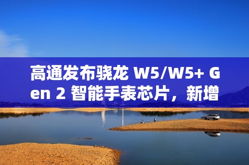 高通发布骁龙 W5/W5+ Gen 2 智能手表芯片，新增卫星通信功能