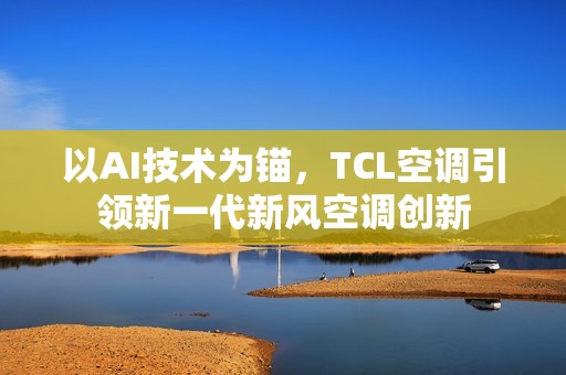 以AI技术为锚，TCL空调引领新一代新风空调创新