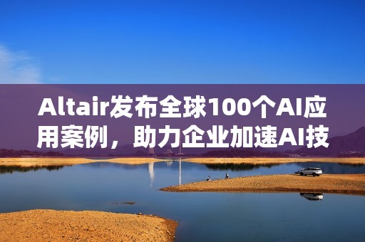 Altair发布全球100个AI应用案例，助力企业加速AI技术应用