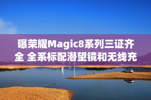 曝荣耀Magic8系列三证齐全 全系标配潜望镜和无线充