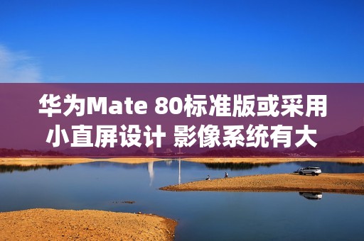 华为Mate 80标准版或采用小直屏设计 影像系统有大惊喜