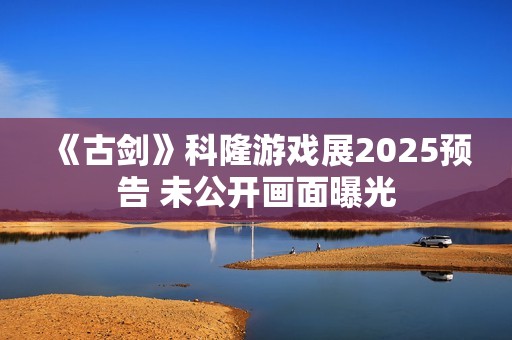 《古剑》科隆游戏展2025预告 未公开画面曝光
