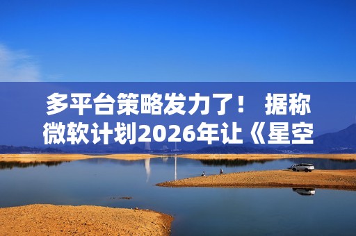 多平台策略发力了！ 据称微软计划2026年让《星空》登上Swtich2