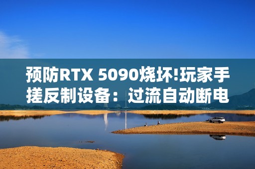 预防RTX 5090烧坏!玩家手搓反制设备：过流自动断电