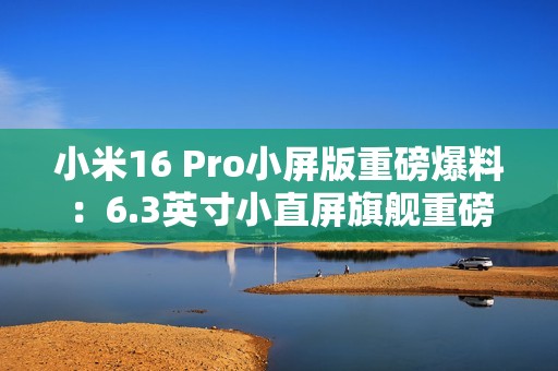 小米16 Pro小屏版重磅爆料：6.3英寸小直屏旗舰重磅登场！