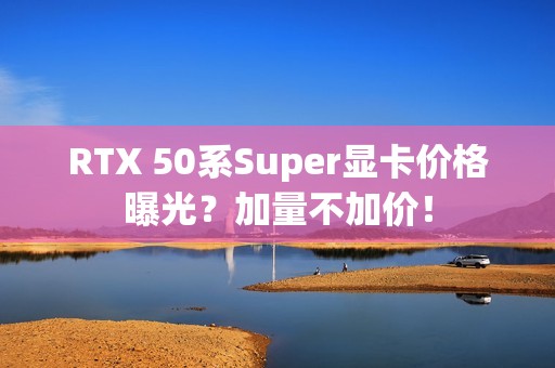 RTX 50系Super显卡价格曝光？加量不加价！