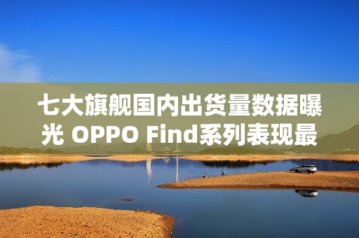 七大旗舰国内出货量数据曝光 OPPO Find系列表现最佳