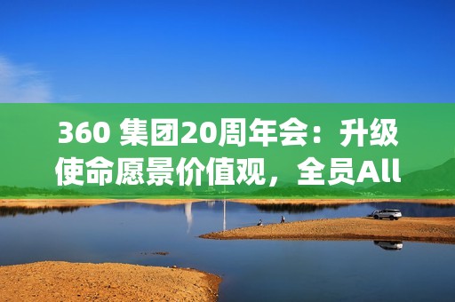 360 集团20周年会：升级使命愿景价值观，全员All In Agent