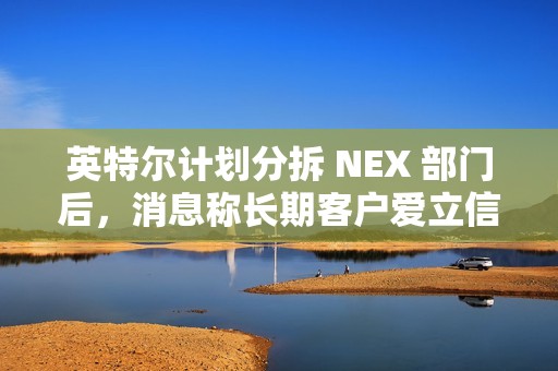 英特尔计划分拆 NEX 部门后，消息称长期客户爱立信考虑成为少数股东