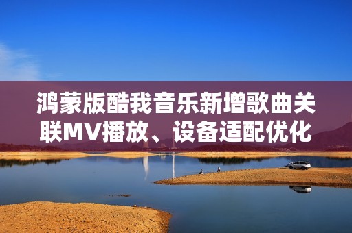 鸿蒙版酷我音乐新增歌曲关联MV播放、设备适配优化，体验全面升级