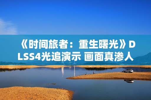 《时间旅者：重生曙光》DLSS4光追演示 画面真渗人