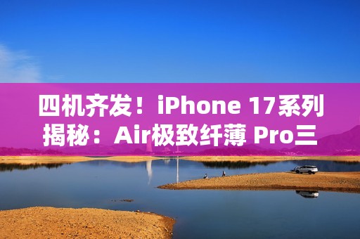 四机齐发！iPhone 17系列揭秘：Air极致纤薄 Pro三摄升级