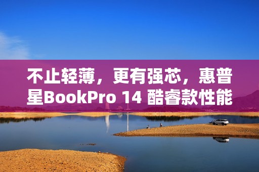 不止轻薄，更有强芯，惠普星BookPro 14 酷睿款性能解析