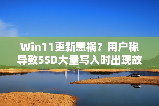 Win11更新惹祸？用户称导致SSD大量写入时出现故障