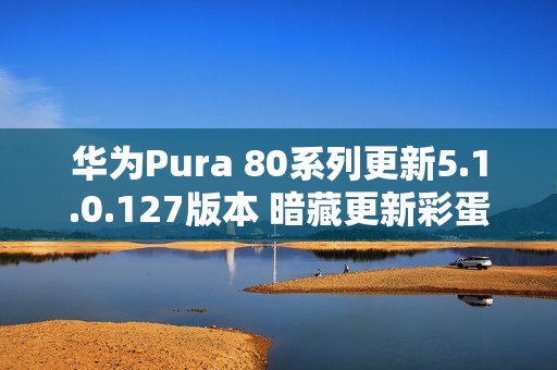 华为Pura 80系列更新5.1.0.127版本 暗藏更新彩蛋