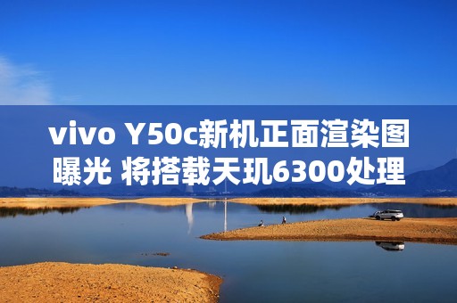 vivo Y50c新机正面渲染图曝光 将搭载天玑6300处理器