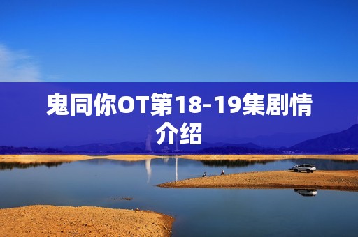 鬼同你OT第18-19集剧情介绍