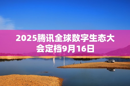 2025腾讯全球数字生态大会定档9月16日