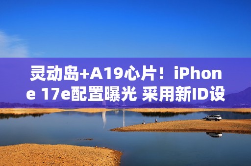 灵动岛+A19心片！iPhone 17e配置曝光 采用新ID设计