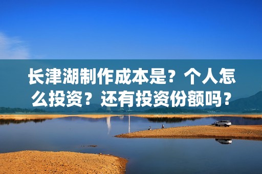 长津湖制作成本是？个人怎么投资？还有投资份额吗？(长津湖 制作成本)