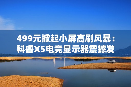 499元掀起小屏高刷风暴：科睿X5电竞显示器震撼发布