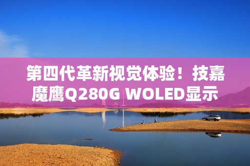 第四代革新视觉体验！技嘉魔鹰Q280G WOLED显示器正式上市