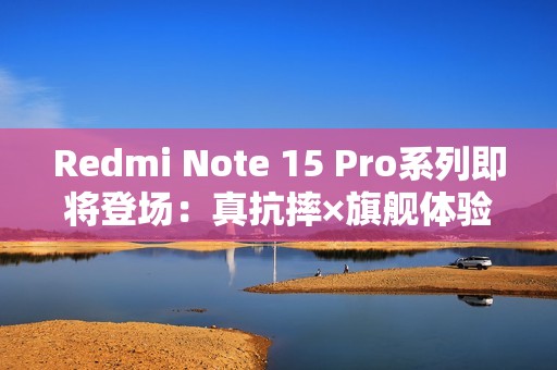 Redmi Note 15 Pro系列即将登场：真抗摔×旗舰体验