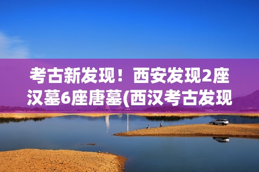 考古新发现！西安发现2座汉墓6座唐墓(西汉考古发现)
