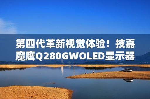 第四代革新视觉体验！技嘉魔鹰Q280GWOLED显示器正式上市