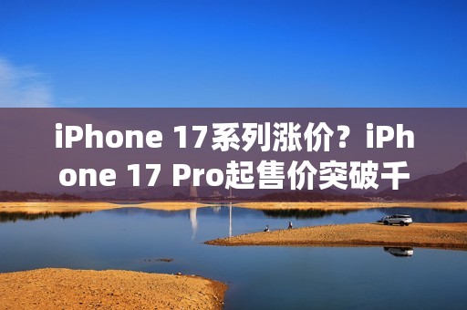 iPhone 17系列涨价？iPhone 17 Pro起售价突破千美元大关！