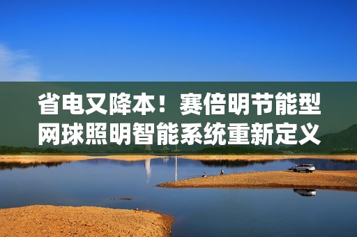 省电又降本！赛倍明节能型网球照明智能系统重新定义网球照明