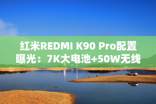 红米REDMI K90 Pro配置曝光：7K大电池+50W无线充