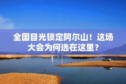 全国目光锁定阿尔山！这场大会为何选在这里？