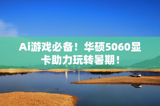 Ai游戏必备！华硕5060显卡助力玩转暑期！