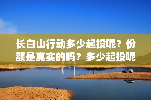 长白山行动多少起投呢？份额是真实的吗？多少起投呢？(长白山行动出品方)